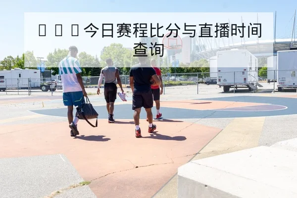 NBA今日赛程比分与直播时间查询