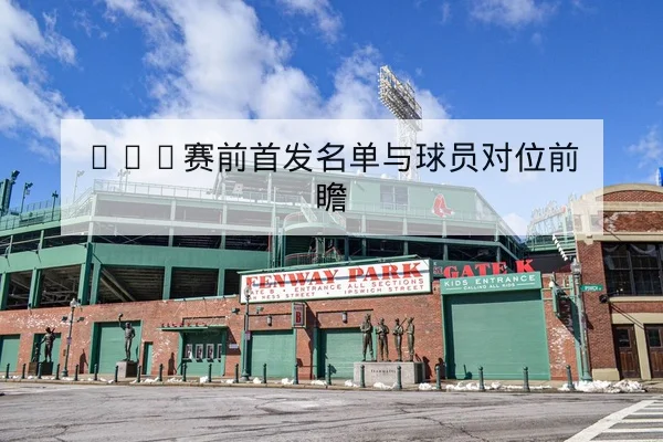 NBA赛前首发名单与球员对位前瞻