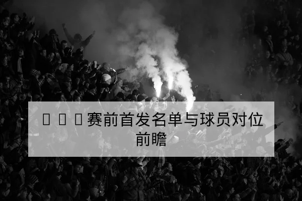 NBA赛前首发名单与球员对位前瞻